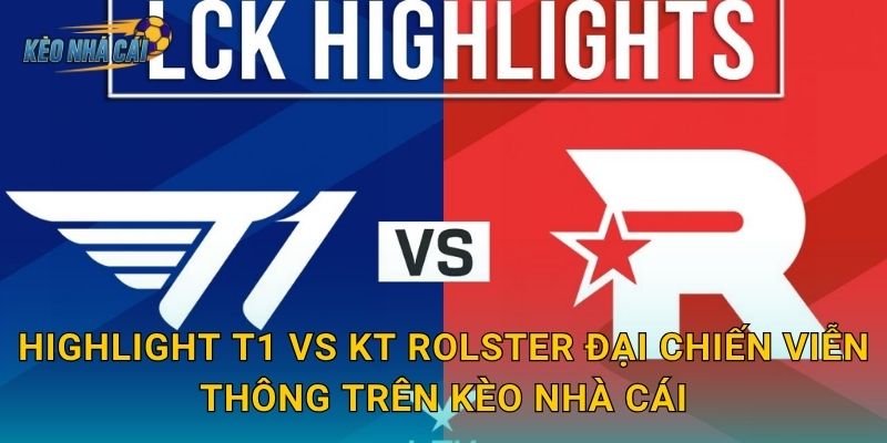 Highlight T1 vs KT Rolster đại chiến viễn thông trên Kèo nhà cái