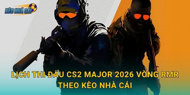 Lịch thi đấu CS2 Major 2026 vòng RMR chính thức – Kèo nhà cái theo dõi cuộc chiến giành vé dự Major 2 Lịch thi đấu CS2 Major 2026 vòng RMR theo Kèo nhà cái