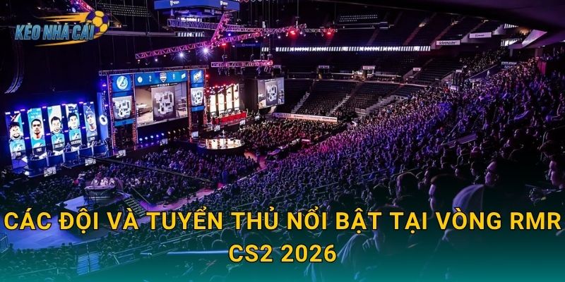 Lịch thi đấu CS2 Major 2026 vòng RMR chính thức – Kèo nhà cái theo dõi cuộc chiến giành vé dự Major 3 Các đội và tuyển thủ nổi bật tại vòng RMR CS2 2026